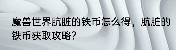 魔兽世界肮脏的铁币怎么得，肮脏的铁币获取攻略？