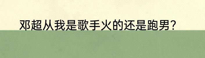 邓超从我是歌手火的还是跑男？