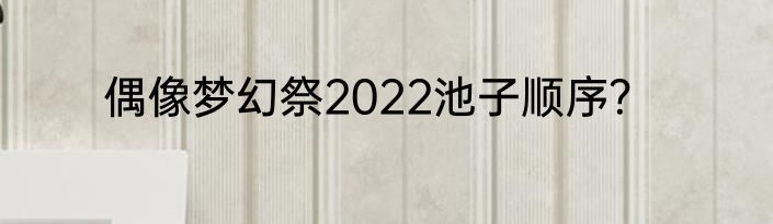 偶像梦幻祭2022池子顺序？