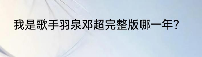 我是歌手羽泉邓超完整版哪一年？
