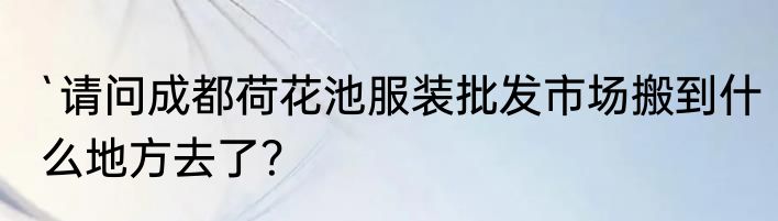 `请问成都荷花池服装批发市场搬到什么地方去了？