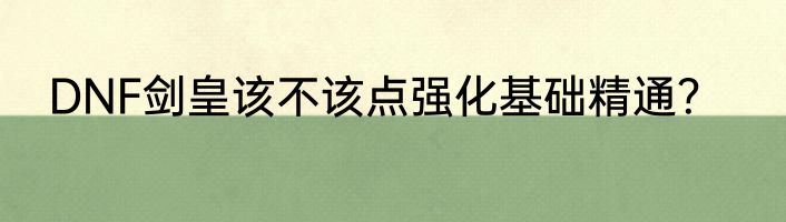 DNF剑皇该不该点强化基础精通？