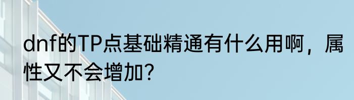 dnf的TP点基础精通有什么用啊，属性又不会增加？