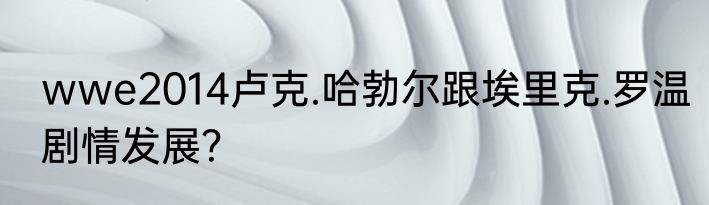 wwe2014卢克.哈勃尔跟埃里克.罗温剧情发展？