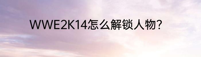 WWE2K14怎么解锁人物？