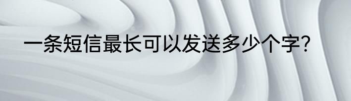 一条短信最长可以发送多少个字？