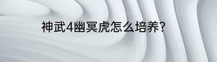 神武4幽冥虎怎么培养？