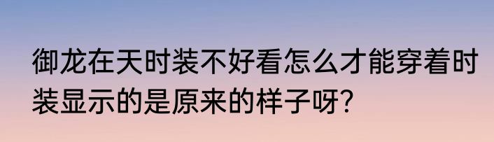 御龙在天时装不好看怎么才能穿着时装显示的是原来的样子呀？