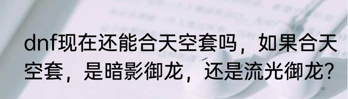 dnf现在还能合天空套吗，如果合天空套，是暗影御龙，还是流光御龙？