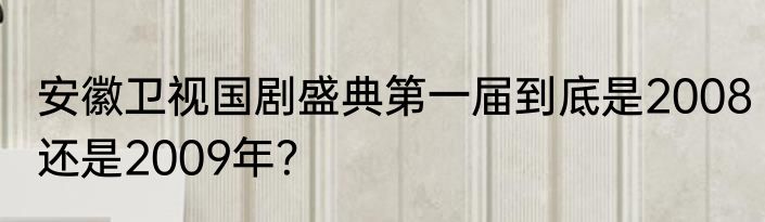 安徽卫视国剧盛典第一届到底是2008还是2009年？