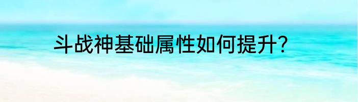 斗战神基础属性如何提升？