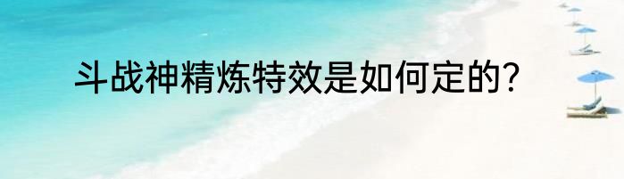 斗战神精炼特效是如何定的？