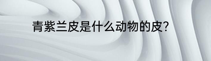 青紫兰皮是什么动物的皮？