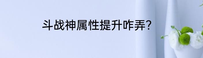 斗战神属性提升咋弄？