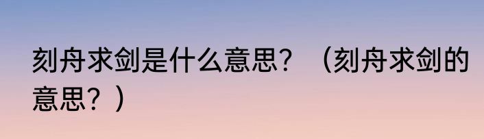 刻舟求剑是什么意思？（刻舟求剑的意思？）
