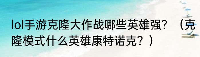 lol手游克隆大作战哪些英雄强？（克隆模式什么英雄康特诺克？）