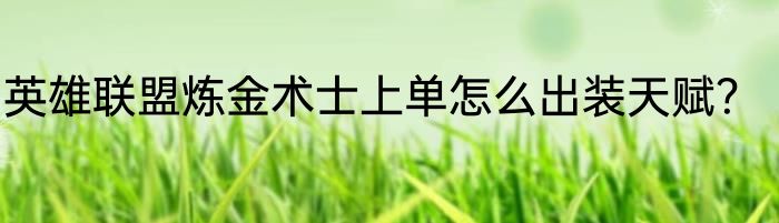 英雄联盟炼金术士上单怎么出装天赋？