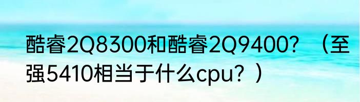 酷睿2Q8300和酷睿2Q9400？（至强5410相当于什么cpu？）