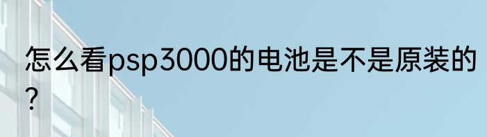 怎么看psp3000的电池是不是原装的？