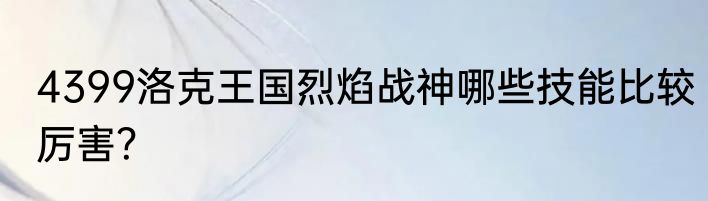 4399洛克王国烈焰战神哪些技能比较厉害？