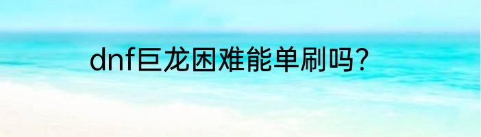 dnf巨龙困难能单刷吗？