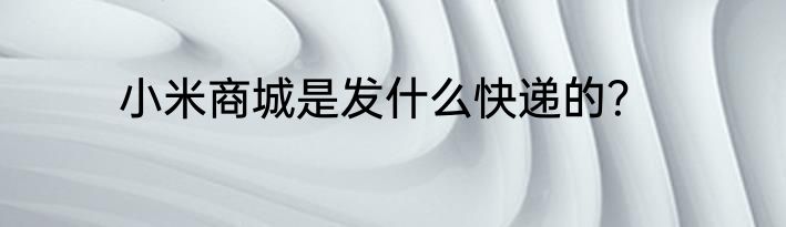 小米商城是发什么快递的？