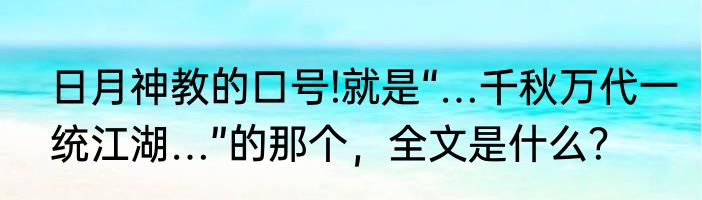 日月神教的口号!就是“…千秋万代一统江湖…”的那个，全文是什么？