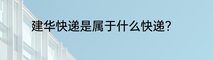 建华快递是属于什么快递？