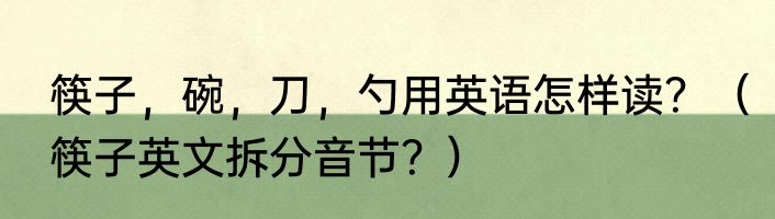 筷子，碗，刀，勺用英语怎样读？（筷子英文拆分音节？）