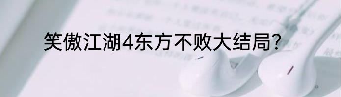 笑傲江湖4东方不败大结局？