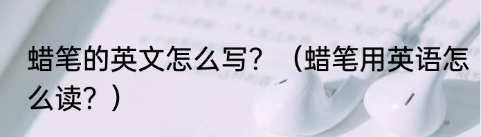蜡笔的英文怎么写？（蜡笔用英语怎么读？）