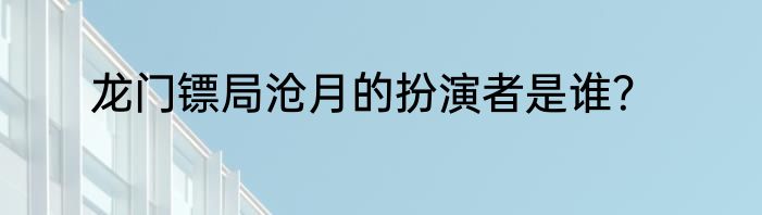 龙门镖局沧月的扮演者是谁？