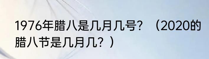 1976年腊八是几月几号？（2020的腊八节是几月几？）