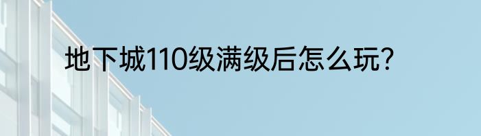 地下城110级满级后怎么玩？