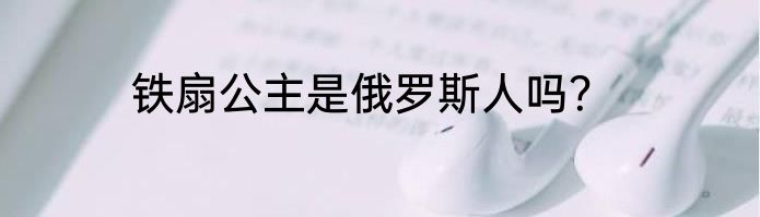 铁扇公主是俄罗斯人吗？