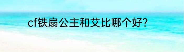 cf铁扇公主和艾比哪个好？