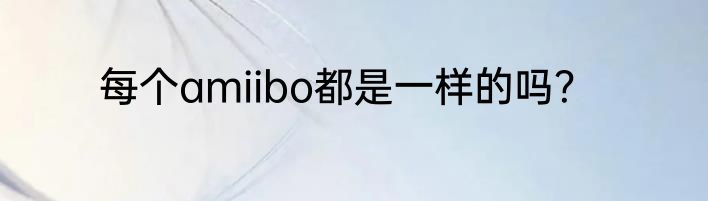 每个amiibo都是一样的吗？