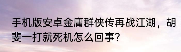 手机版安卓金庸群侠传再战江湖，胡斐一打就死机怎么回事？