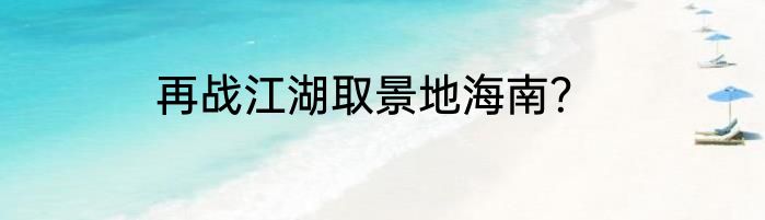 再战江湖取景地海南？