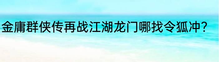 金庸群侠传再战江湖龙门哪找令狐冲？