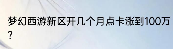 梦幻西游新区开几个月点卡涨到100万？