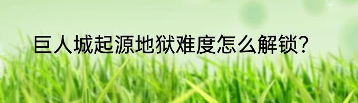 巨人城起源地狱难度怎么解锁？