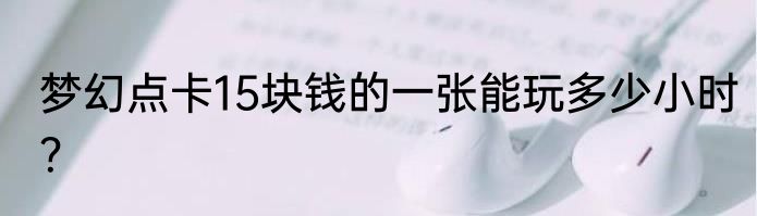 梦幻点卡15块钱的一张能玩多少小时？