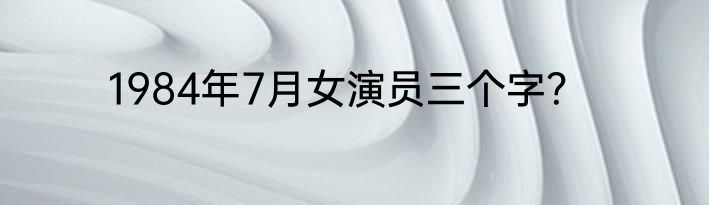 1984年7月女演员三个字？