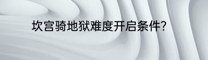 坎宫骑地狱难度开启条件？