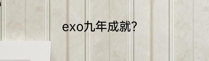 exo九年成就？