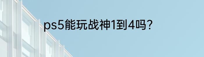 ps5能玩战神1到4吗？