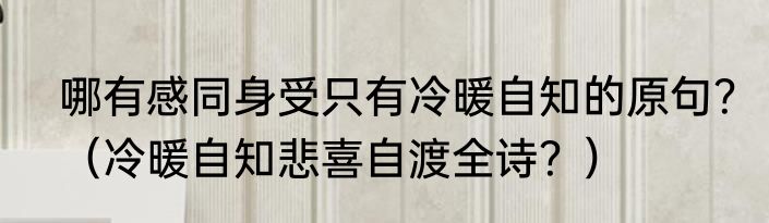 哪有感同身受只有冷暖自知的原句？（冷暖自知悲喜自渡全诗？）
