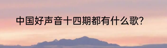 中国好声音十四期都有什么歌？