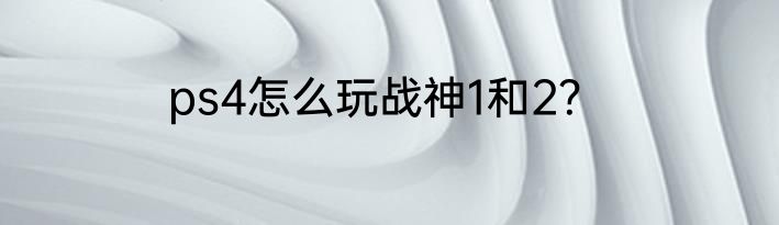 ps4怎么玩战神1和2？